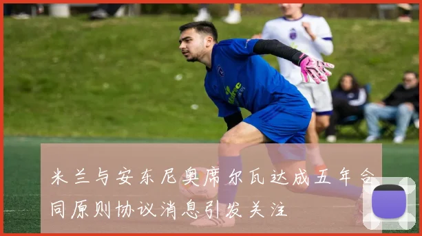 米兰与安东尼奥席尔瓦达成五年合同原则协议消息引发关注