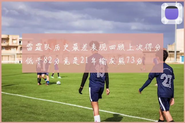 雷霆队历史最差表现回顾上次得分低于82分竟是21年输灰熊73分