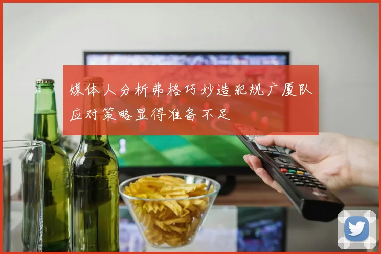 媒体人分析弗格巧妙造犯规广厦队应对策略显得准备不足