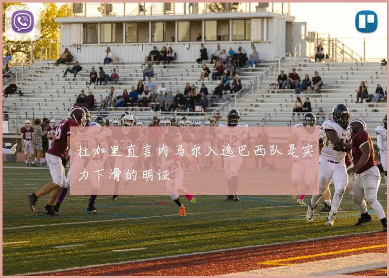 杜加里直言内马尔入选巴西队是实力下滑的明证