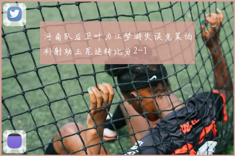 河南队后卫叶力江梦游失误克莱伯补射助玉昆逆转比分2-1