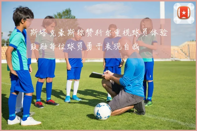 斯塔克豪斯称赞科尔重视球员体验鼓励每位球员勇于表现自我