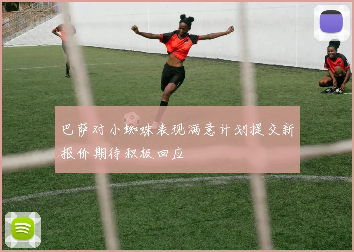 巴萨对小蜘蛛表现满意计划提交新报价期待积极回应