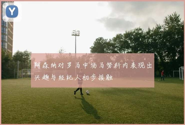 阿森纳对罗马中场马努科内表现出兴趣与经纪人初步接触