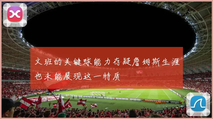 文班的关键球能力存疑詹姆斯生涯也未能展现这一特质