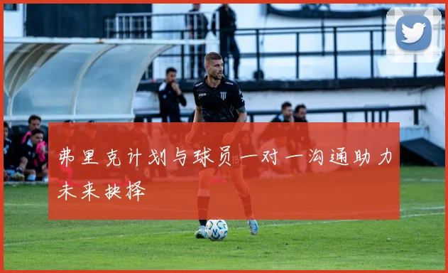 弗里克计划与球员一对一沟通助力未来抉择