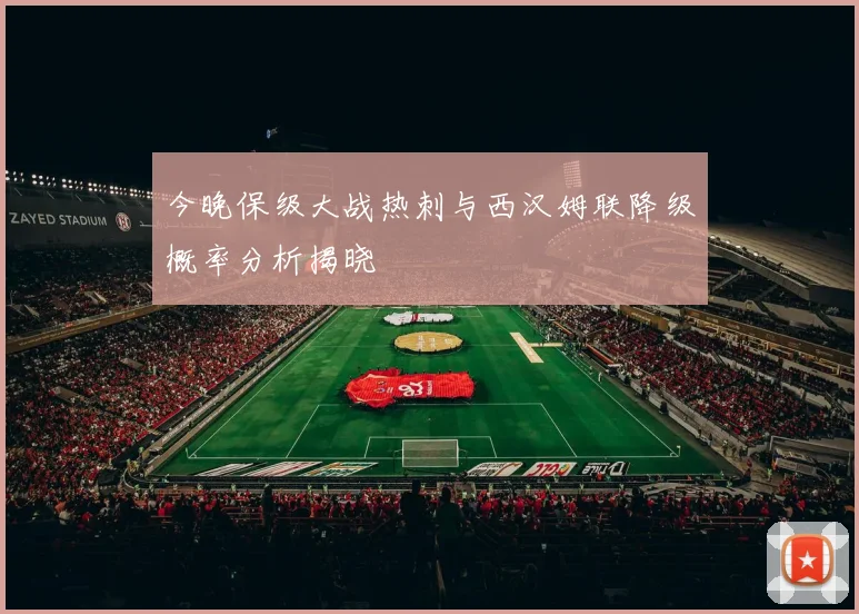 今晚保级大战热刺与西汉姆联降级概率分析揭晓