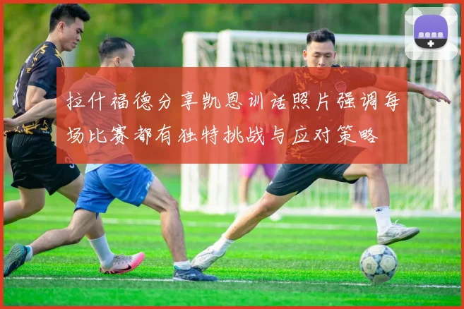 拉什福德分享凯恩训话照片强调每场比赛都有独特挑战与应对策略