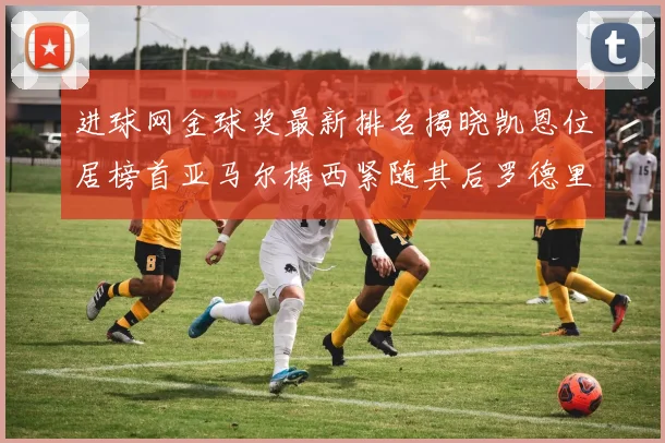 进球网金球奖最新排名揭晓凯恩位居榜首亚马尔梅西紧随其后罗德里位列第六