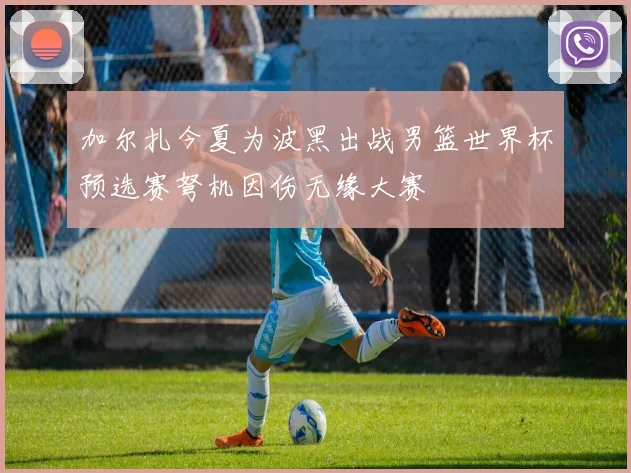 加尔扎今夏为波黑出战男篮世界杯预选赛弩机因伤无缘大赛
