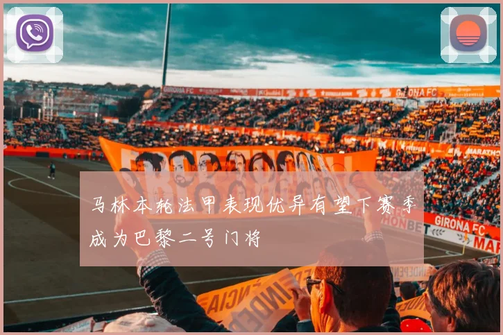 马林本轮法甲表现优异有望下赛季成为巴黎二号门将