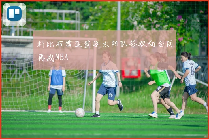 科比布雷亚重返太阳队签双向合同再战NBA
