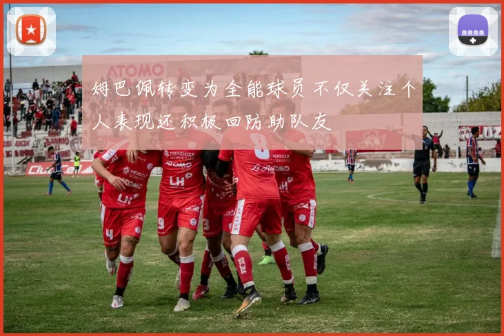 姆巴佩转变为全能球员不仅关注个人表现还积极回防助队友
