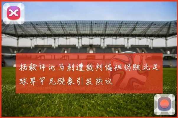 杨毅评论马刺遭裁判偏袒仍败北足球界罕见现象引发热议