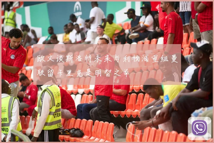 欧文谈斯洛特未来与利物浦重组曼联留卡里克是明智之举