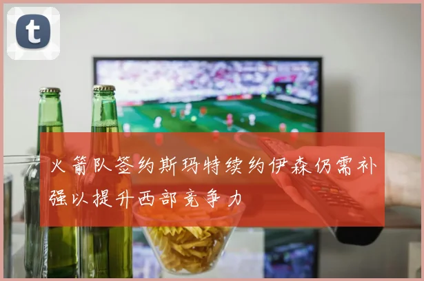 火箭队签约斯玛特续约伊森仍需补强以提升西部竞争力
