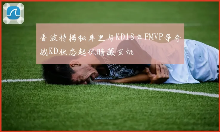 香波特揭秘库里与KD18年FMVP争夺战KD状态起伏暗藏玄机