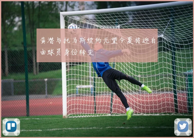 黄潜与托马斯续约无望今夏将迎自由球员身份转变