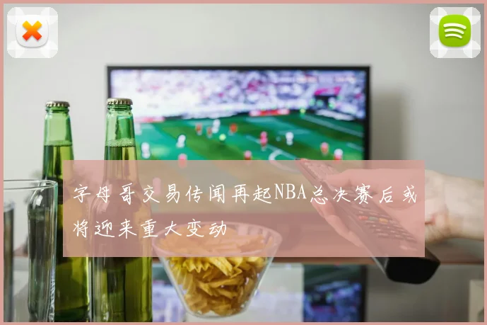 字母哥交易传闻再起NBA总决赛后或将迎来重大变动