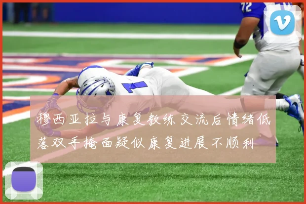 穆西亚拉与康复教练交流后情绪低落双手掩面疑似康复进展不顺利