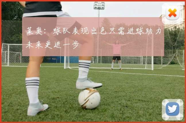 莱奥:球队表现出色只需进球助力未来更进一步