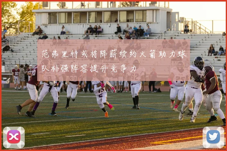 范弗里特或将降薪续约火箭助力球队补强阵容提升竞争力