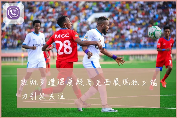 班凯罗遭遇质疑马克西展现独立能力引发关注