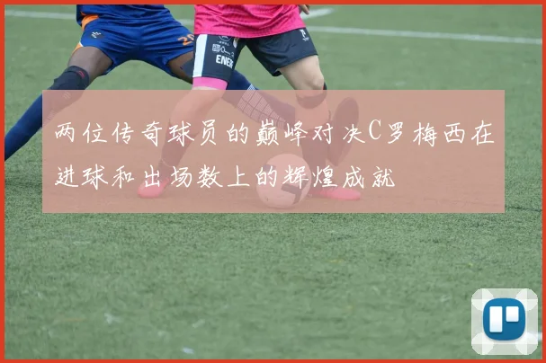 两位传奇球员的巅峰对决C罗梅西在进球和出场数上的辉煌成就