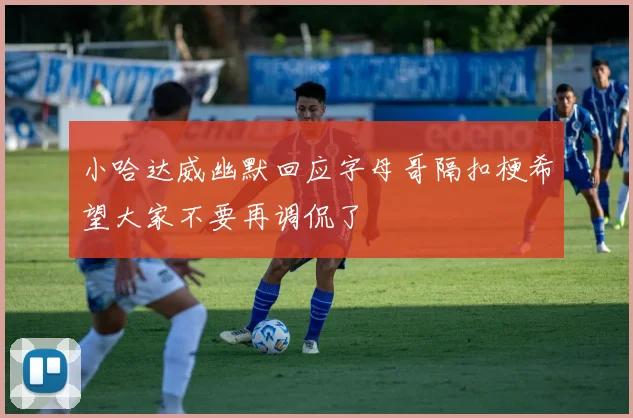 小哈达威幽默回应字母哥隔扣梗希望大家不要再调侃了